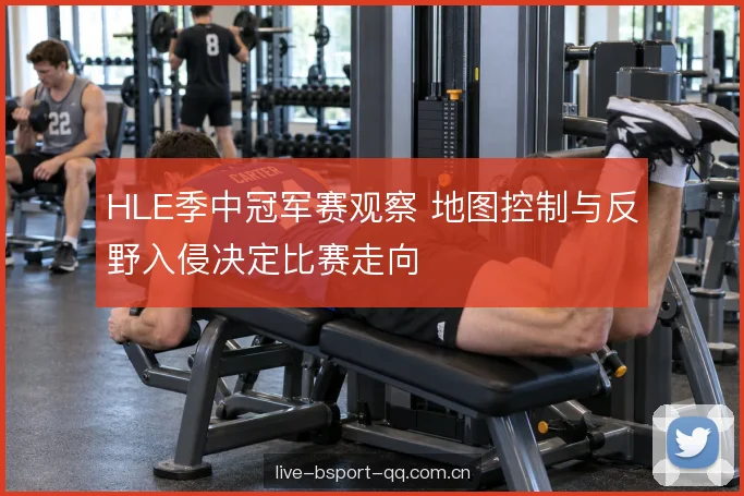 HLE季中冠军赛观察 地图控制与反野入侵决定比赛走向
