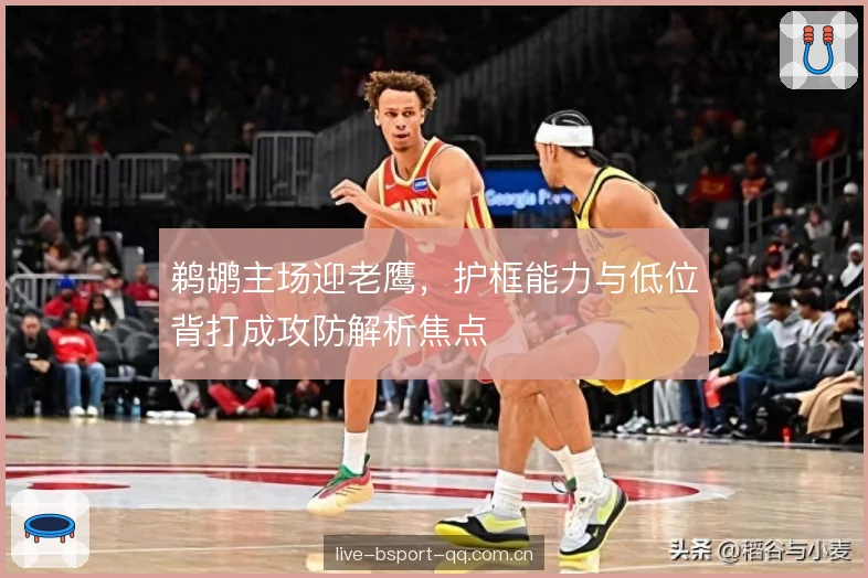 鹈鹕主场迎老鹰，护框能力与低位背打成攻防解析焦点