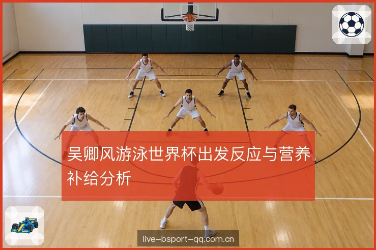 吴卿风游泳世界杯出发反应与营养补给分析