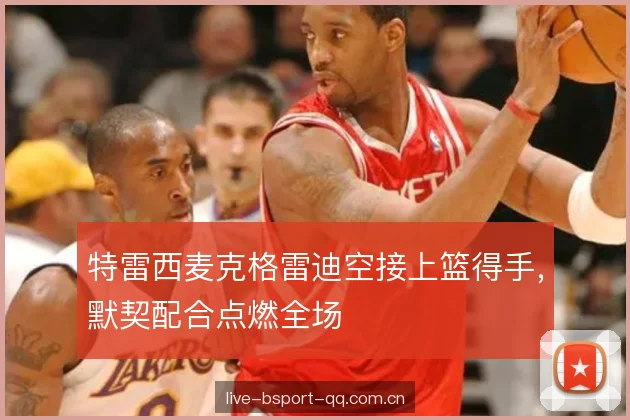 特雷西麦克格雷迪空接上篮得手，默契配合点燃全场